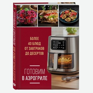 Готовим в аэрогриле. Более 40 блюд от завтраков до десертов. ХлебСоль